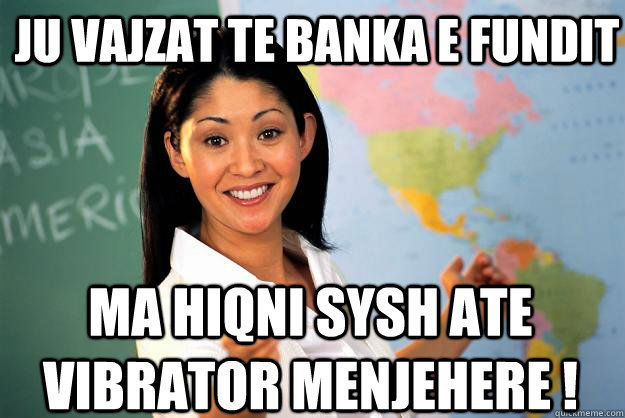 ju vajzat te banka e fundit ma hiqni sysh ate vibrator menjehere !  Unhelpful High School Teacher