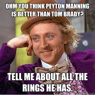 Ohm you think Peyton Manning is better than Tom Brady? Tell me about all the rings he has.  Condescending Wonka