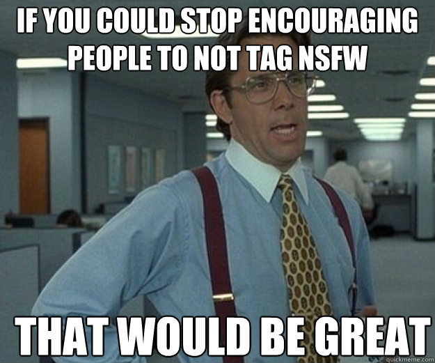 If you could stop encouraging people to not tag NSFW THAT WOULD BE GREAT  that would be great