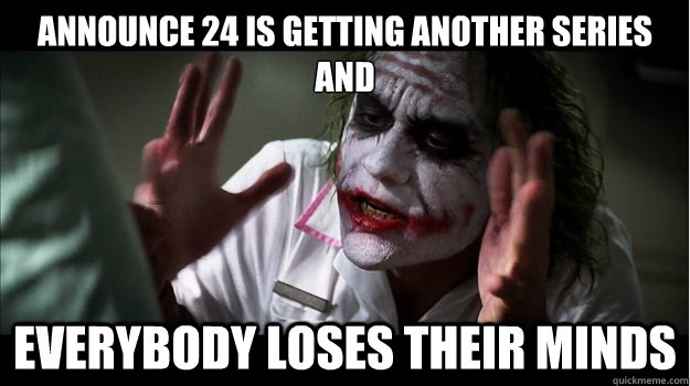 Announce 24 is getting another series 
and everybody loses their minds  Joker Mind Loss