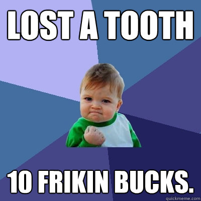 lost a tooth 10 frikin bucks.  Success Kid