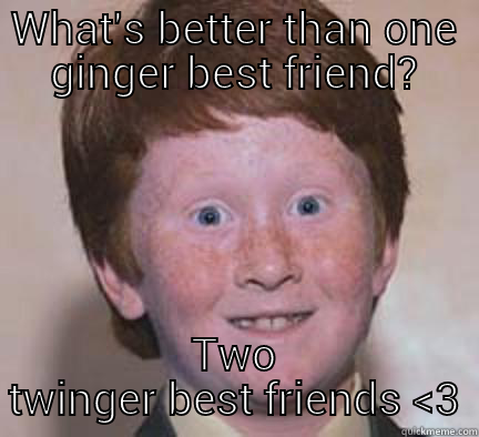 WHAT'S BETTER THAN ONE GINGER BEST FRIEND? TWO TWINGER BEST FRIENDS <3 Over Confident Ginger