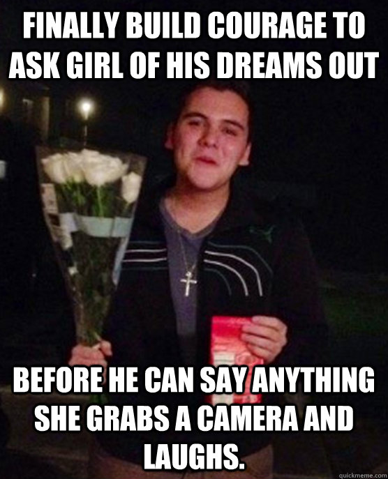 finally build courage to ask girl of his dreams out before he can say anything she grabs a camera and laughs.  Friendzone Johnny