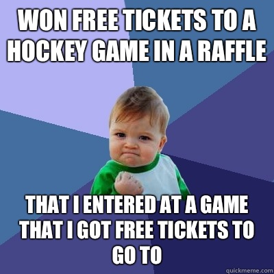 Won free tickets to a hockey game in a raffle That I entered at a game that I got free tickets to go to  Success Kid