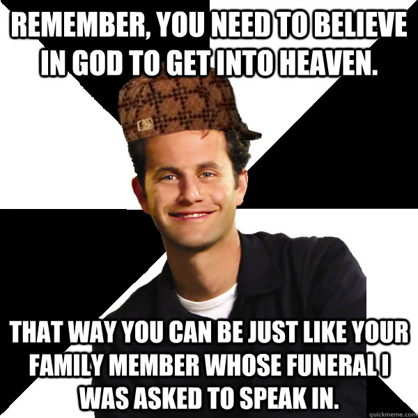 Remember, you need to believe in God to get into Heaven. That way you can be just like your family member whose funeral I was asked to speak in.    Scumbag Christian