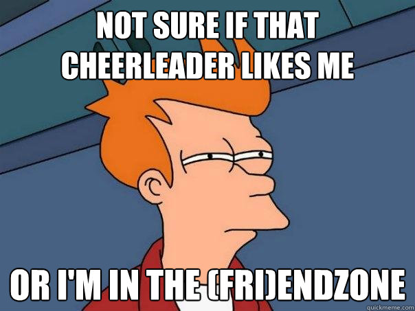 not sure if that cheerleader likes me Or i'm in the (fri)endzone - not sure if that cheerleader likes me Or i'm in the (fri)endzone  Futurama Fry