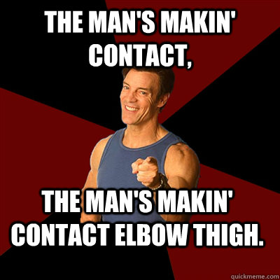 The man's makin' contact, The man's makin' contact elbow thigh. - The man's makin' contact, The man's makin' contact elbow thigh.  Tony Horton Meme