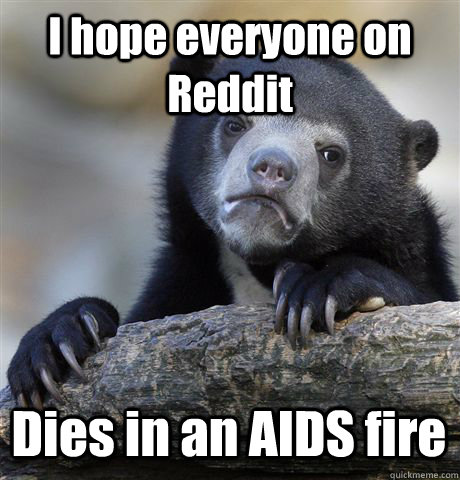 I hope everyone on Reddit Dies in an AIDS fire  Confession Bear