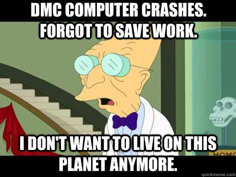 DMC computer crashes. Forgot to save work. I don't want to live on this planet anymore.  
