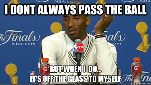 I dont always pass the ball but when i  do...
it's off the glass to myself  Kobe