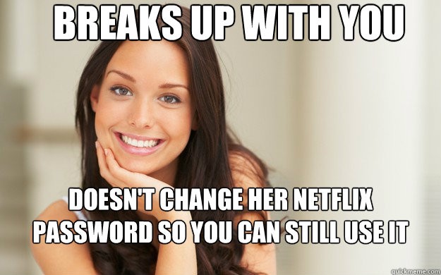 Breaks up with you Doesn't change her netflix password so you can still use it  Good Girl Gina