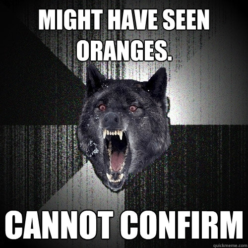 Might have seen oranges. Cannot Confirm  Insanity Wolf