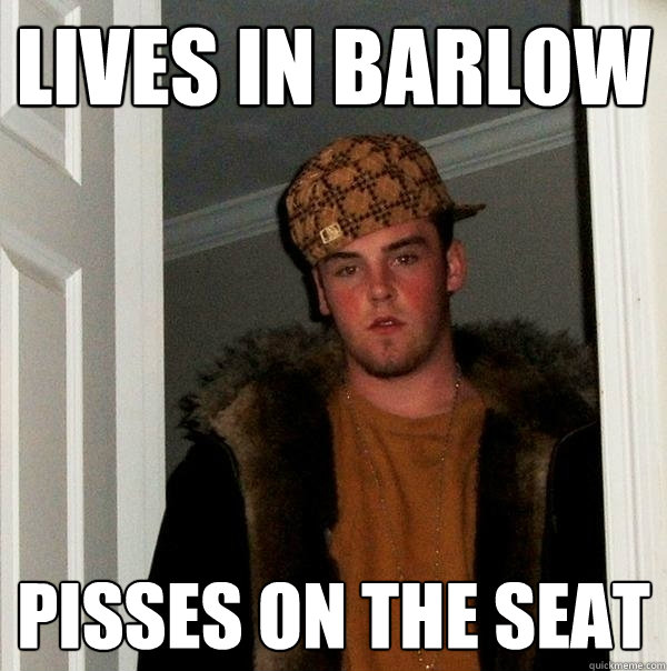 lives in barlow pisses on the seat - lives in barlow pisses on the seat  Scumbag Steve