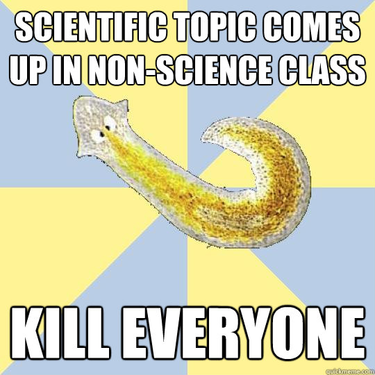 SCIENTIFIC TOPIC COMES UP IN NON-SCIENCE CLASS KILL EVERYONE  Bio Major Planarian