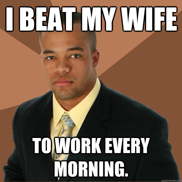 I beat my wife to work every morning. - I beat my wife to work every morning.  Successful Black Man