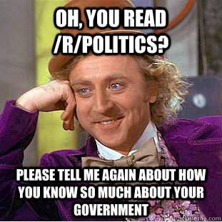 Oh, you read /r/politics? Please tell me again about how you know so much about your government - Oh, you read /r/politics? Please tell me again about how you know so much about your government  Condescending Wonka