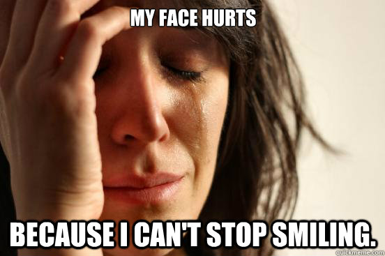 My face hurts Because I can't stop smiling.  First World Problems