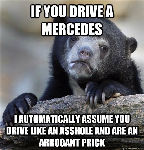 If you drive a mercedes i automatically assume you drive like an asshole and are an arrogant prick - If you drive a mercedes i automatically assume you drive like an asshole and are an arrogant prick  Confession Bear