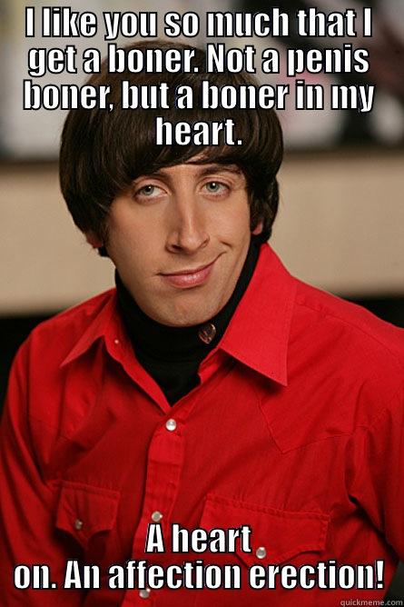 I LIKE YOU SO MUCH THAT I GET A BONER. NOT A PENIS BONER, BUT A BONER IN MY HEART. A HEART ON. AN AFFECTION ERECTION! Pickup Line Scientist