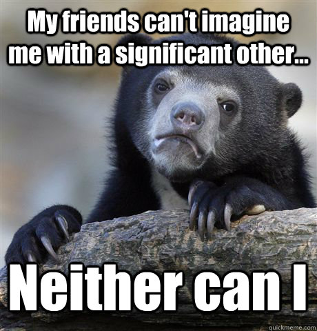 My friends can't imagine me with a significant other... Neither can I  Confession Bear