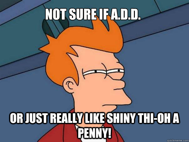 Not sure if A.D.D. Or just really like shiny thi-oh a penny!  Futurama Fry