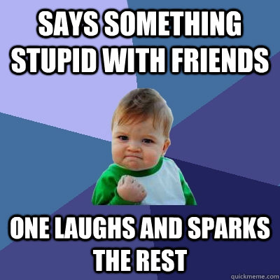 Says something stupid with friends One laughs and sparks the rest   Success Kid