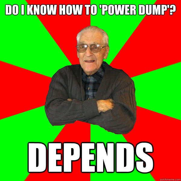 Do I know how to 'power dump'? DEPENDS - Do I know how to 'power dump'? DEPENDS  Bachelor Grandpa
