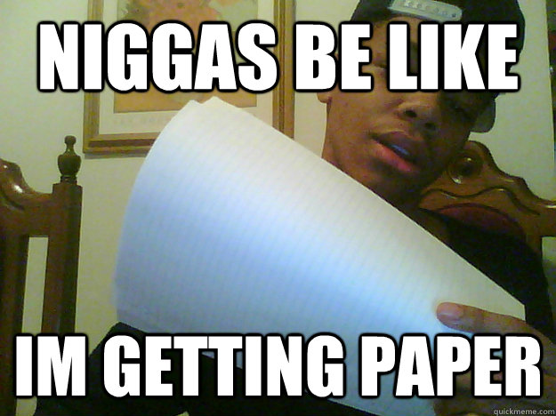 Niggas be like Im getting paper   Im getting paper