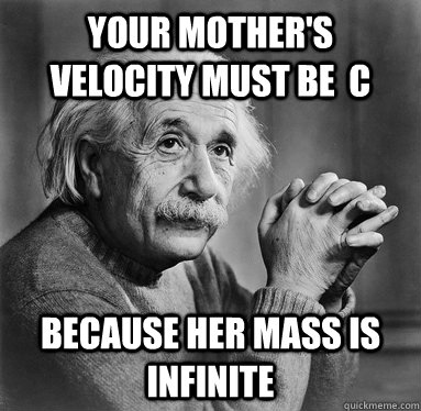 Your mother's velocity must be  C because her mass is infinite  Albert Einstein