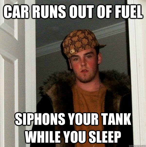 Car runs out of fuel Siphons your tank while you sleep - Car runs out of fuel Siphons your tank while you sleep  Scumbag Steve