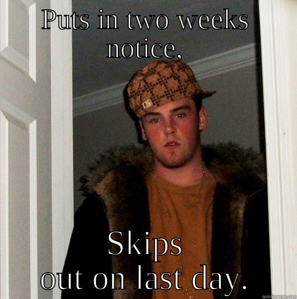 PUTS IN TWO WEEKS NOTICE, SKIPS OUT ON LAST DAY. Scumbag Steve