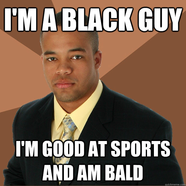 I'm a black guy I'm good at sports and am bald - I'm a black guy I'm good at sports and am bald  Successful Black Man