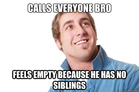 Calls everyone bro feels empty because he has no siblings  Misunderstood D-Bag