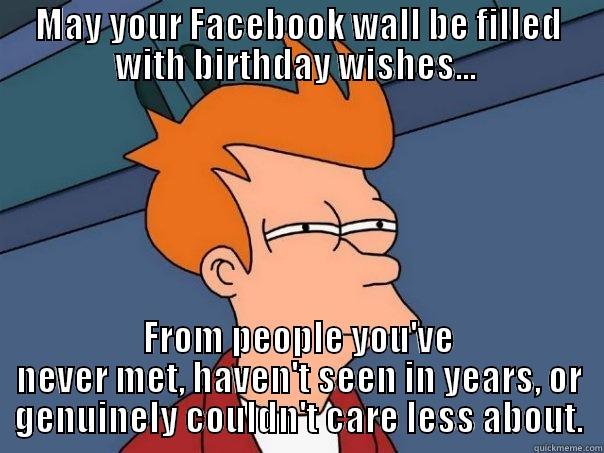 MAY YOUR FACEBOOK WALL BE FILLED WITH BIRTHDAY WISHES...  FROM PEOPLE YOU'VE NEVER MET, HAVEN'T SEEN IN YEARS, OR GENUINELY COULDN'T CARE LESS ABOUT. Futurama Fry