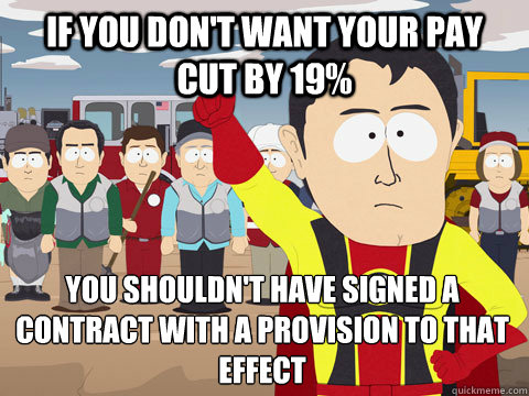 If you don't want your pay cut by 19% You shouldn't have signed a contract with a provision to that effect - If you don't want your pay cut by 19% You shouldn't have signed a contract with a provision to that effect  Captain Hindsight