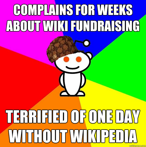 Complains for weeks about wiki fundraising Terrified of one day without wikipedia  Scumbag Redditor