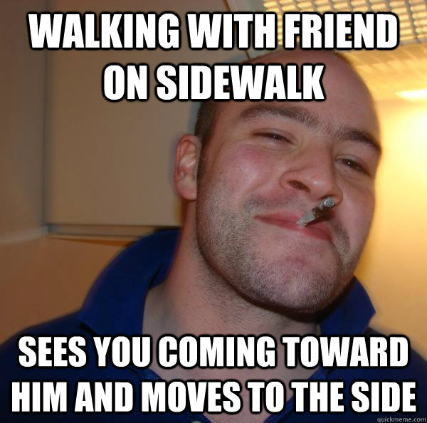 Walking with friend on sidewalk sees you coming toward him and moves to the side - Walking with friend on sidewalk sees you coming toward him and moves to the side  Misc