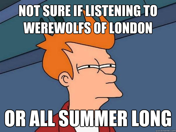 Not sure if listening to Werewolfs of London  or All Summer Long  Futurama Fry