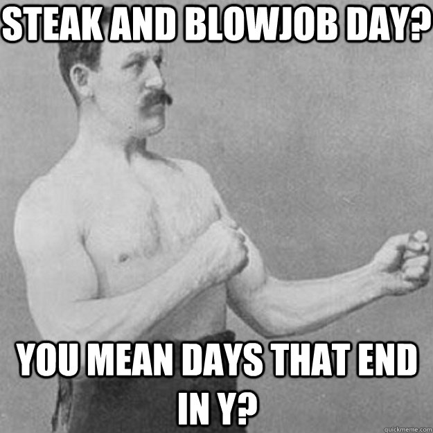 Steak and blowjob day? You mean days that end in y?  overly manly man