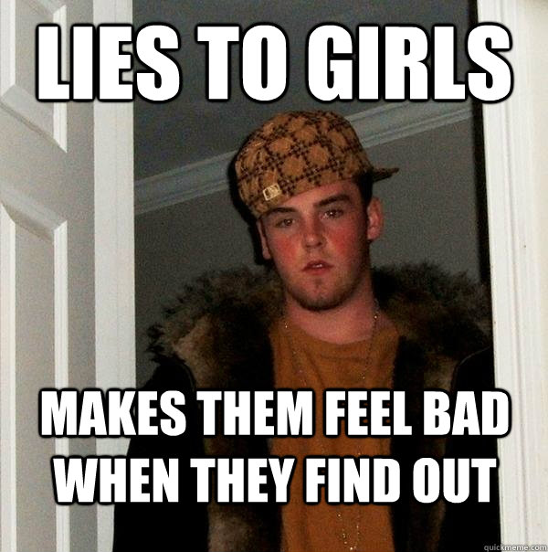 Lies to girls makes them feel bad when they find out - Lies to girls makes them feel bad when they find out  Scumbag Steve