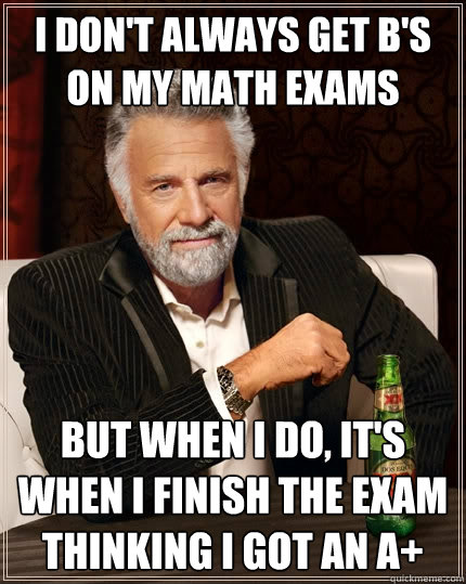 I don't always get B's on my math exams but when I do, it's when I finish the exam thinking I got an A+  The Most Interesting Man In The World