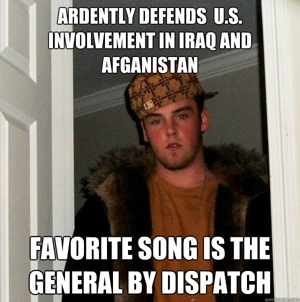 Ardently Defends  u.s. involvement in Iraq and Afganistan Favorite song is the General by Dispatch  Scumbag Steve