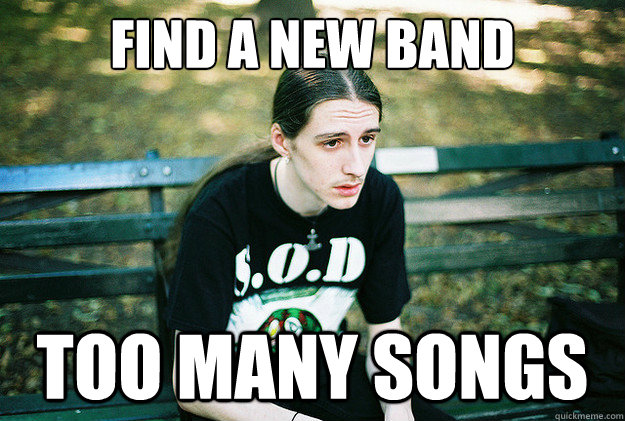 Find a new band too many songs  First World Metal Problems