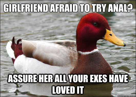 Girlfriend afraid to try anal?
 Assure her all your exes have loved it  Malicious Advice Mallard