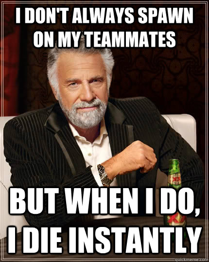 I don't always spawn on my teammates but when I do, I die instantly  The Most Interesting Man In The World