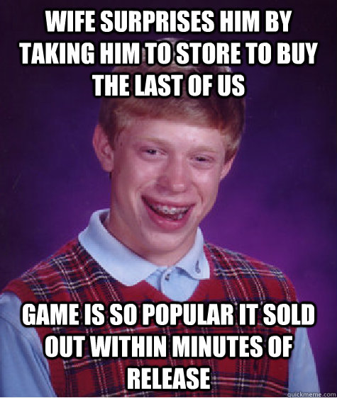 Wife surprises him by taking him to store to buy the last of us Game is so popular it sold out within minutes of release  Bad Luck Brian