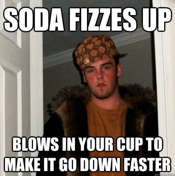 Soda fizzes up Blows in your cup to make it go down faster  Scumbag Steve