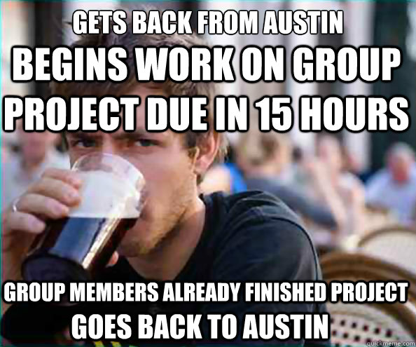 gets back from austin begins work on group project due in 15 hours group members already finished project goes back to austin  Lazy College Senior