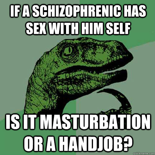 If a schizophrenic has sex with him self is it masturbation or a handjob?  Philosoraptor