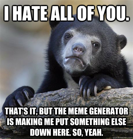 I hate all of you. That's it, but the meme generator is making me put something else down here. So, yeah. - I hate all of you. That's it, but the meme generator is making me put something else down here. So, yeah.  Confession Bear